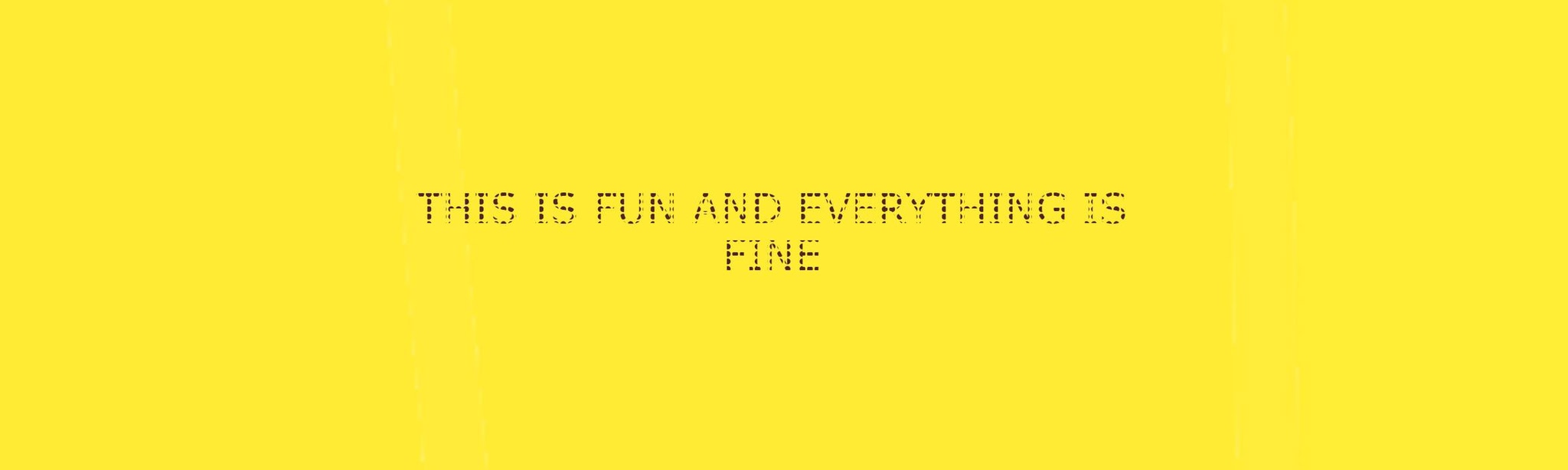 THIS IS FUN AND EVERYTHING IS FINE